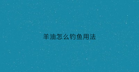羊油怎么钓鱼用法(羊油钓鱼最简单的用法)