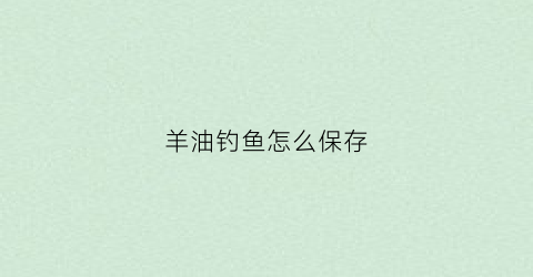 羊油钓鱼怎么保存(羊油钓鱼最简单的用法)