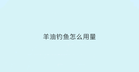 羊油钓鱼怎么用量(怎么用羊油钓鱼求民间高手)