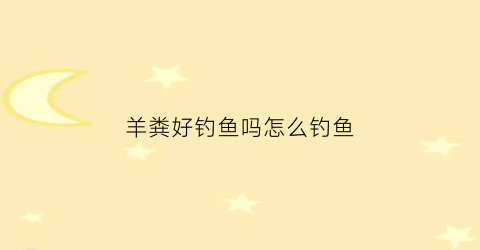 羊粪好钓鱼吗怎么钓鱼(羊粪好钓鱼吗怎么钓鱼的)