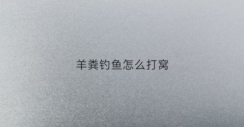 羊粪钓鱼怎么打窝(羊屎打窝钓鱼)