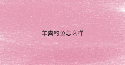 羊粪钓鱼怎么样(羊粪钓什么鱼效果好)