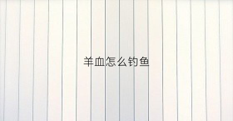 羊血怎么钓鱼(羊血怎么钓鱼最好)