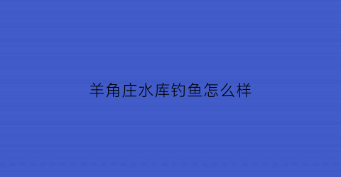 羊角庄水库钓鱼怎么样(羊角庄水库可以钓鱼吗)