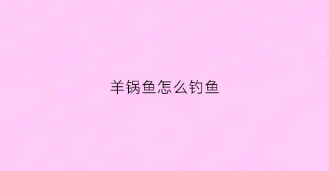 羊锅鱼怎么钓鱼(羊锅鱼是什么鱼)
