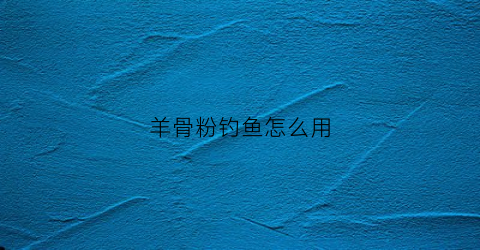 羊骨粉钓鱼怎么用(羊骨钓鱼方法)