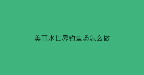 “美丽水世界钓鱼场怎么做(美丽水世界怎么抓大鱼)