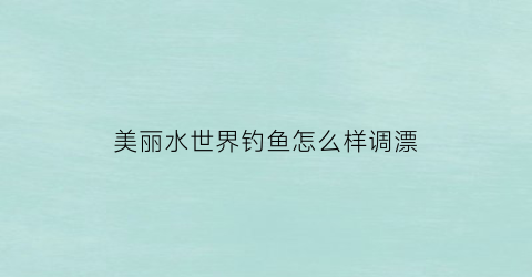 美丽水世界钓鱼怎么样调漂(美丽水世界模式介绍)