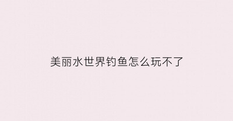 美丽水世界钓鱼怎么玩不了(美丽水世界怎么捕鱼)
