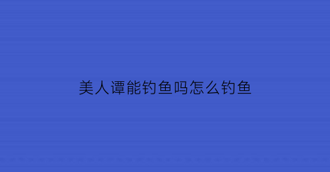 美人谭能钓鱼吗怎么钓鱼(美人潭电视剧)