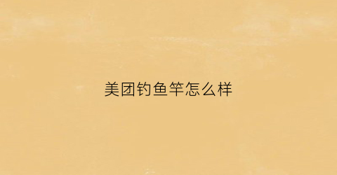 美团钓鱼竿怎么样(美团钓鱼竿怎么样可靠吗)