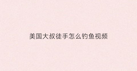 美国大叔徒手怎么钓鱼视频(美国大叔徒手怎么钓鱼视频讲解)