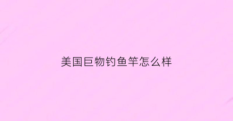 美国巨物钓鱼竿怎么样(巨物钓竿哪个品牌好)