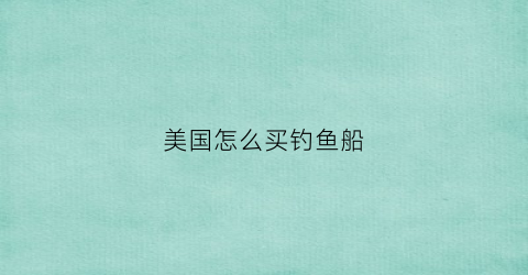 美国怎么买钓鱼船(美国怎么买钓鱼船的)