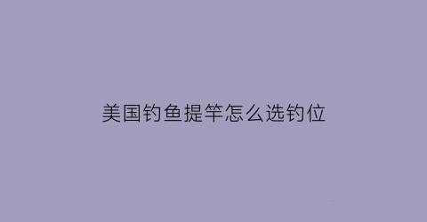 美国钓鱼提竿怎么选钓位(美国钓鱼比赛钓的鱼种)