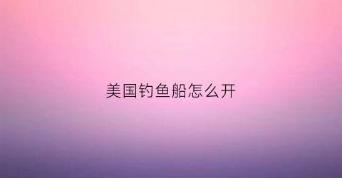 美国钓鱼船怎么开(美国出海钓鱼)
