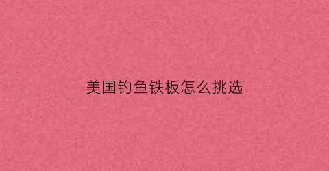 美国钓鱼铁板怎么挑选(美国钓鱼铁板怎么挑选的)