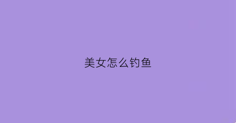美女怎么钓鱼(怎么钓鱼女生)