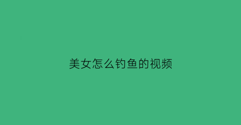 美女怎么钓鱼的视频(美女在钓鱼)