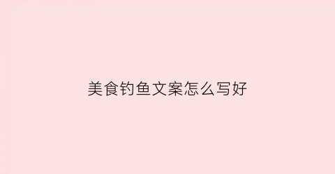 美食钓鱼文案怎么写好(美食钓鱼文案怎么写好呢)