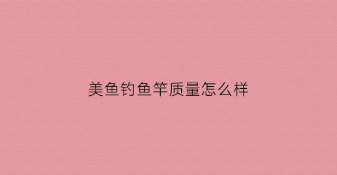 美鱼钓鱼竿质量怎么样(美鱼岛鱼竿怎么样)