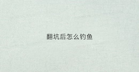 翻坑后怎么钓鱼(钓鱼翻坑什么意思)