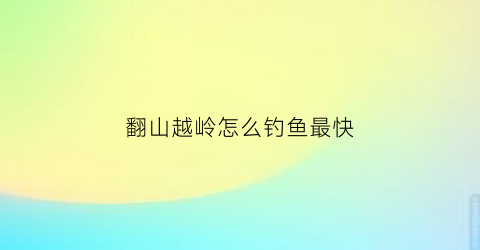 翻山越岭怎么钓鱼最快(翻山越岭是什么意思啊)