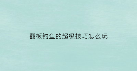 “翻板钓鱼的超级技巧怎么玩(翻板怎样容易钓到大鱼)