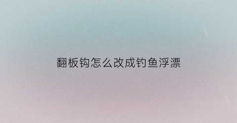 翻板钩怎么改成钓鱼浮漂(翻板钩怎么改成钓鱼浮漂钩)