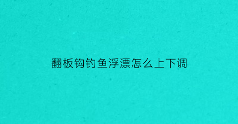 “翻板钩钓鱼浮漂怎么上下调(翻板钩钓鱼浮漂怎么上下调节)