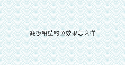 “翻板铅坠钓鱼效果怎么样(翻板铅坠多重怎么选)