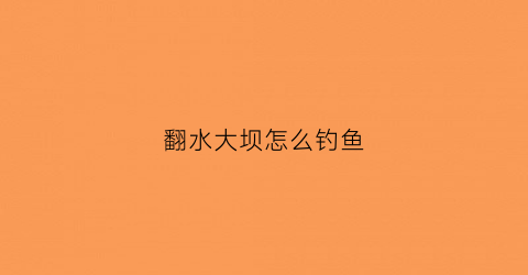 翻水大坝怎么钓鱼(自动翻水坝)