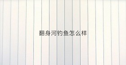 翻身河钓鱼怎么样(翻身河渔港)