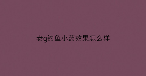 老g钓鱼小药效果怎么样(老g饵料效果如何)