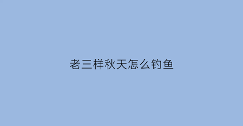 老三样秋天怎么钓鱼(老三样夏天野钓)