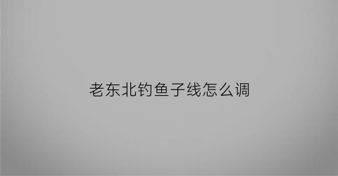 “老东北钓鱼子线怎么调(东北钓大鱼)