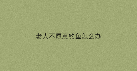 老人不愿意钓鱼怎么办(老人钓鱼时失踪岸边还放着衣服鞋子和钓具)