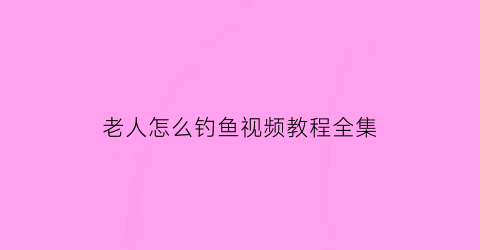 老人怎么钓鱼视频教程全集