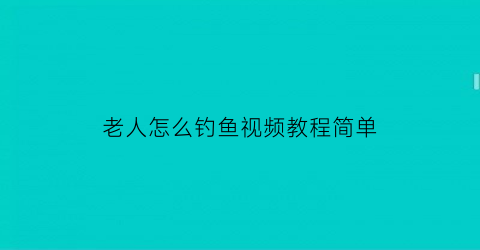 老人怎么钓鱼视频教程简单(老人怎么钓鱼视频教程简单一点)
