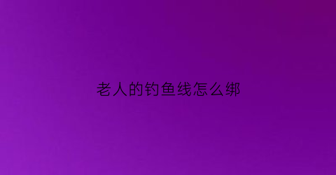 “老人的钓鱼线怎么绑(老人的钓鱼线怎么绑的)