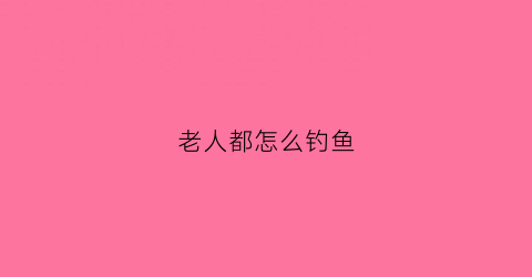 老人都怎么钓鱼(老人钓的是什么鱼)