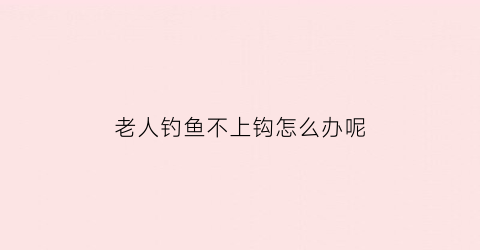老人钓鱼不上钩怎么办呢(90岁老人钓鱼)
