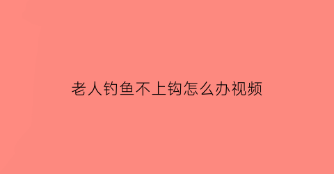 老人钓鱼不上钩怎么办视频