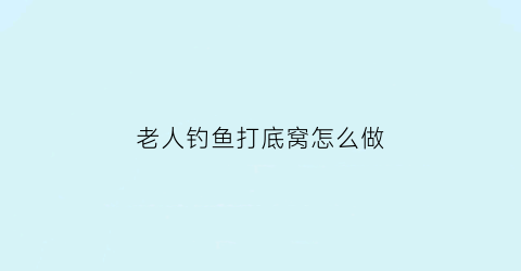 老人钓鱼打底窝怎么做(老人钓鱼打底窝怎么做好)
