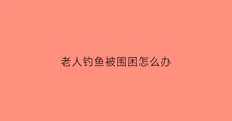 老人钓鱼被围困怎么办