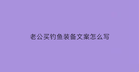 老公买钓鱼装备文案怎么写(老公买钓鱼装备文案怎么写好)