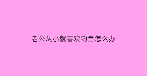 老公从小就喜欢钓鱼怎么办(老公特别喜欢钓鱼)