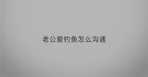 老公爱钓鱼怎么沟通(老公爱钓鱼怎么办佛教网)
