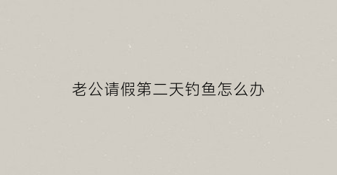 老公请假第二天钓鱼怎么办(老公请假打牌老婆幽默的回复)