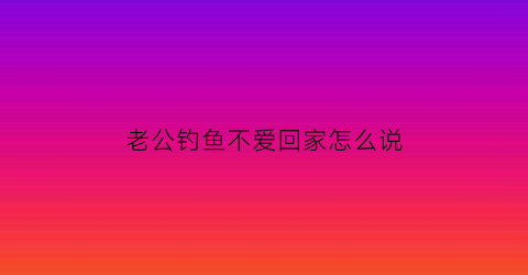 老公钓鱼不爱回家怎么说